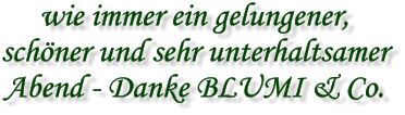wie immer ein gelungener, schöner und sehr unterhaltsamer Abend - Danke BLUMI & Co.